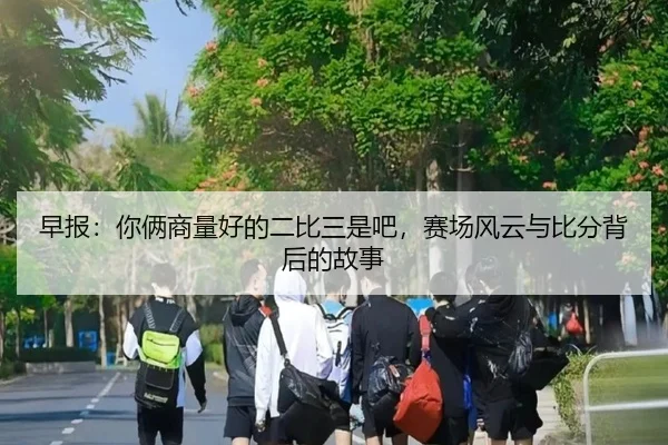 早报：你俩商量好的二比三是吧，赛场风云与比分背后的故事