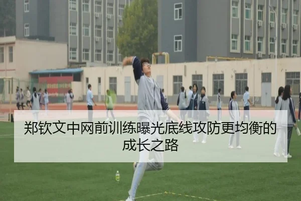郑钦文中网前训练曝光底线攻防更均衡的成长之路